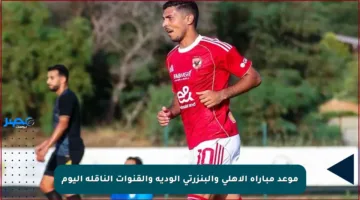موعد مباراة الأهلي والبنزرتي الودية والقنوات الناقلة اليوم